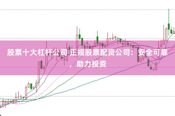 股票十大杠杆公司 正规股票配资公司:安全可靠,助力投资