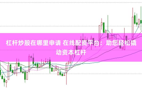 杠杆炒股在哪里申请 在线配资平台:助您轻松撬动资本杠杆