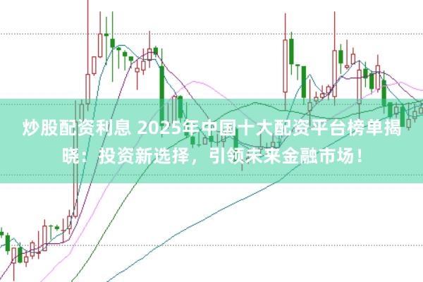 炒股配资利息 2025年中国十大配资平台榜单揭晓:投资新选择,引领未来金融市场!