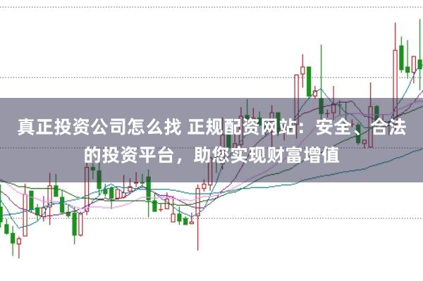 真正投资公司怎么找 正规配资网站:安全、合法的投资平台,助您实现财富增值