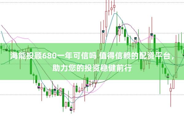 海能投顾680一年可信吗 值得信赖的配资平台,助力您的投资稳健前行