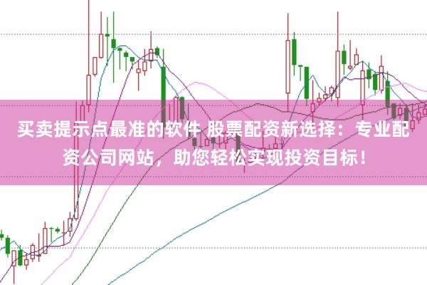 买卖提示点最准的软件 股票配资新选择:专业配资公司网站,助您轻松实现投资目标!