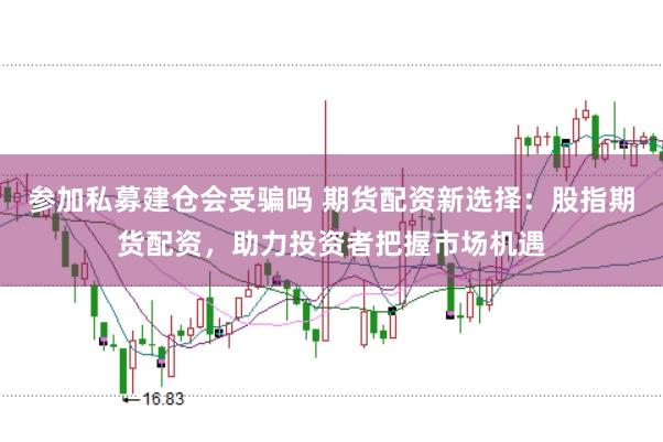 参加私募建仓会受骗吗 期货配资新选择:股指期货配资,助力投资者把握市场机遇