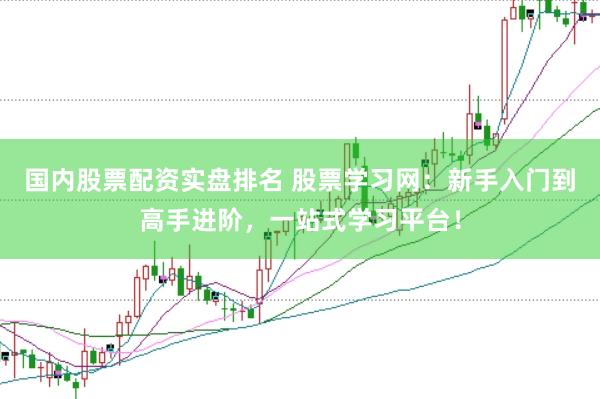 国内股票配资实盘排名 股票学习网：新手入门到高手进阶，一站式学习平台！