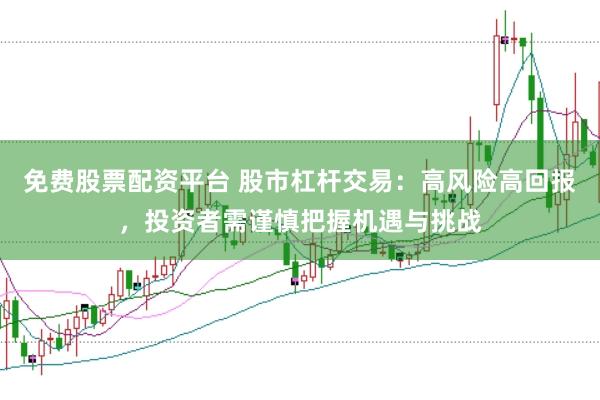 免费股票配资平台 股市杠杆交易：高风险高回报，投资者需谨慎把握机遇与挑战