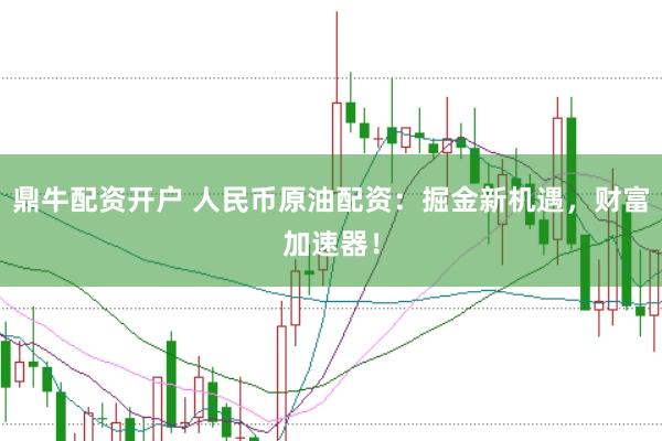 鼎牛配资开户 人民币原油配资:掘金新机遇,财富加速器!