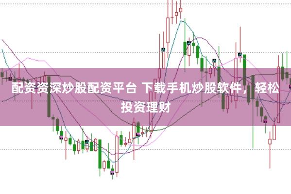 配资资深炒股配资平台 下载手机炒股软件,轻松投资理财