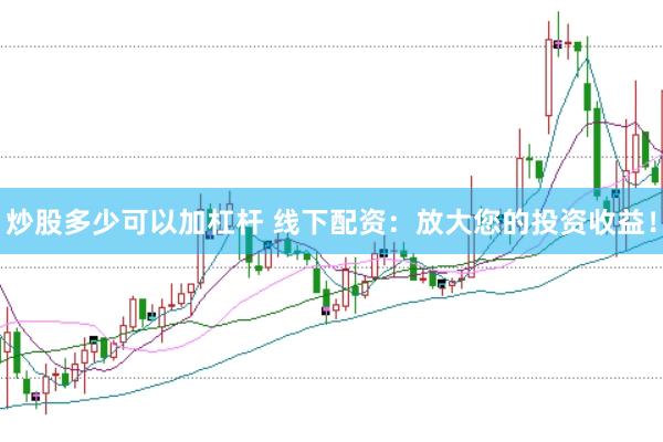 炒股多少可以加杠杆 线下配资：放大您的投资收益！