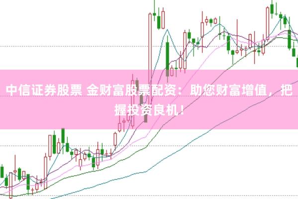中信证券股票 金财富股票配资：助您财富增值，把握投资良机！