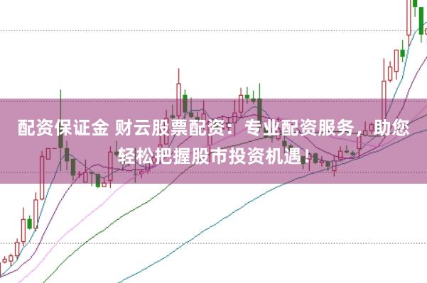 配资保证金 财云股票配资：专业配资服务，助您轻松把握股市投资机遇！