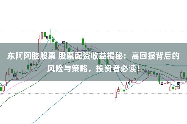 东阿阿胶股票 股票配资收益揭秘：高回报背后的风险与策略，投资者必读！