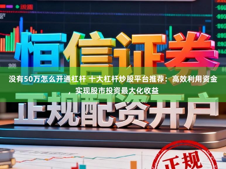 没有50万怎么开通杠杆 十大杠杆炒股平台推荐：高效利用资金，实现股市投资最大化收益