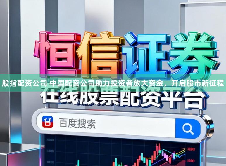 股指配资公司 中国配资公司助力投资者放大资金，开启股市新征程