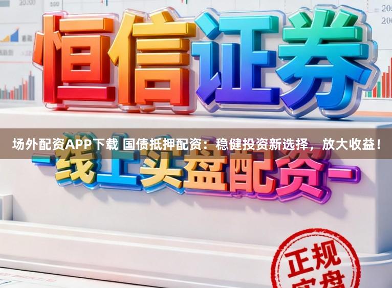 场外配资APP下载 国债抵押配资:稳健投资新选择,放大收益!