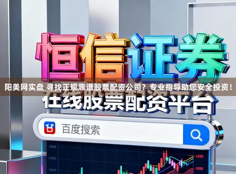 阳美网实盘 寻找正规靠谱股票配资公司？专业指导助您安全投资！