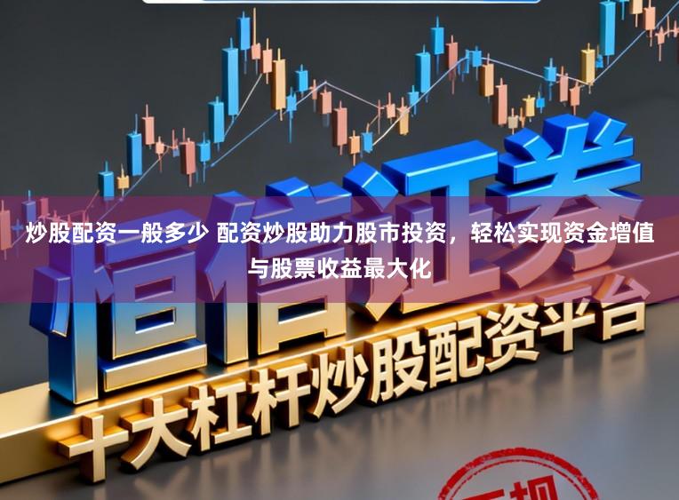 炒股配资一般多少 配资炒股助力股市投资，轻松实现资金增值与股票收益最大化