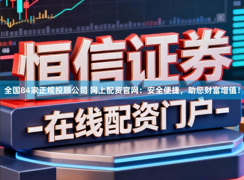 全国84家正规投顾公司 网上配资官网：安全便捷，助您财富增值！