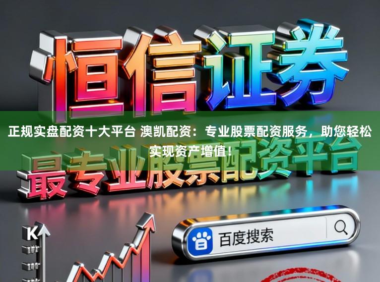 正规实盘配资十大平台 澳凯配资：专业股票配资服务，助您轻松实现资产增值！