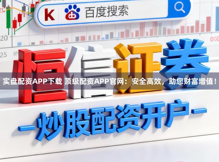 实盘配资APP下载 顶级配资APP官网：安全高效，助您财富增值！