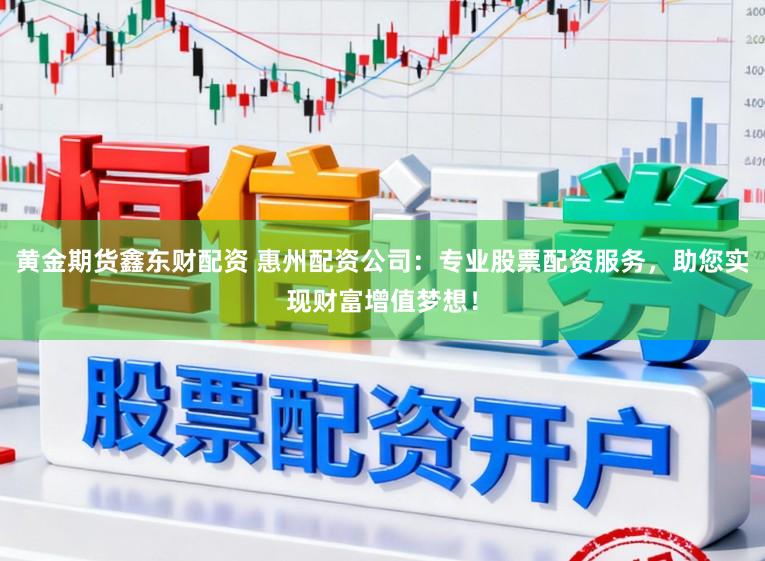黄金期货鑫东财配资 惠州配资公司:专业股票配资服务,助您实现财富增值梦想!