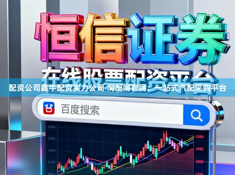 配资公司鑫牛配资实力公司 淘配网官网：一站式汽配采购平台