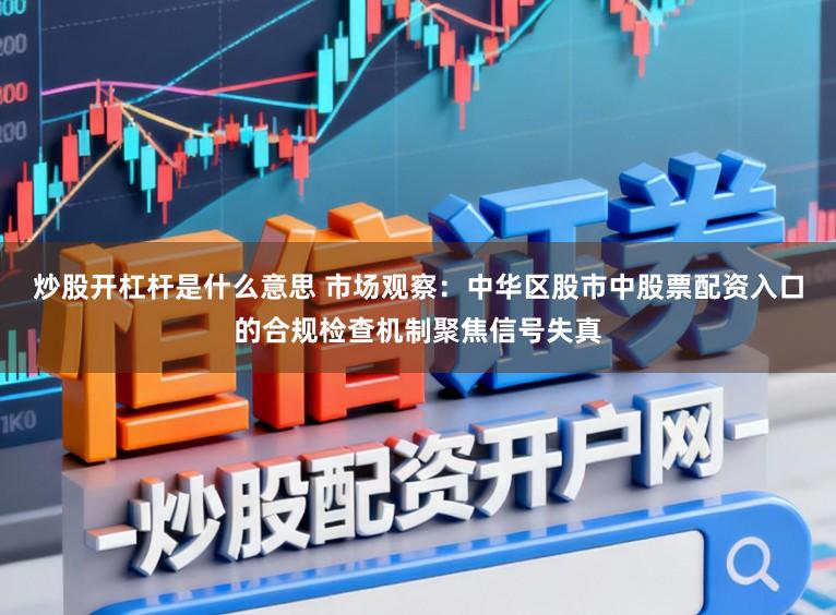 炒股开杠杆是什么意思 市场观察:中华区股市中股票配资入口的合规检查机制聚焦信号失真