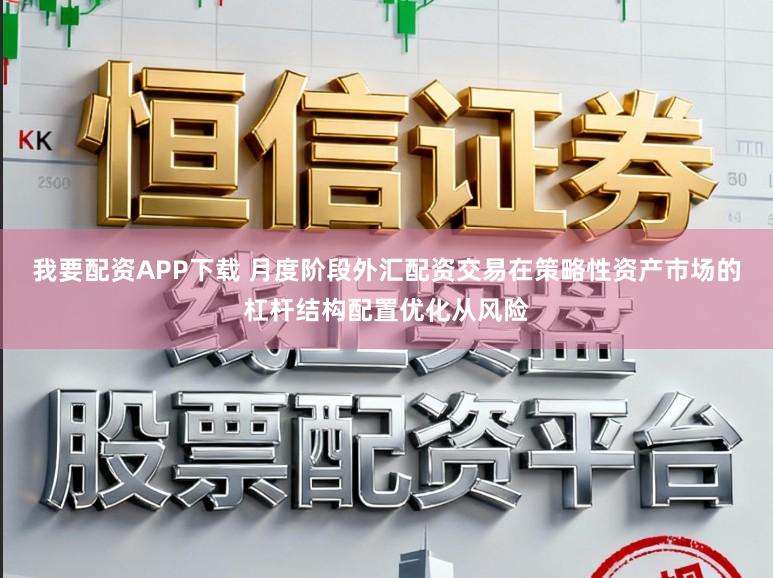 我要配资APP下载 月度阶段外汇配资交易在策略性资产市场的杠杆结构配置优化从风险