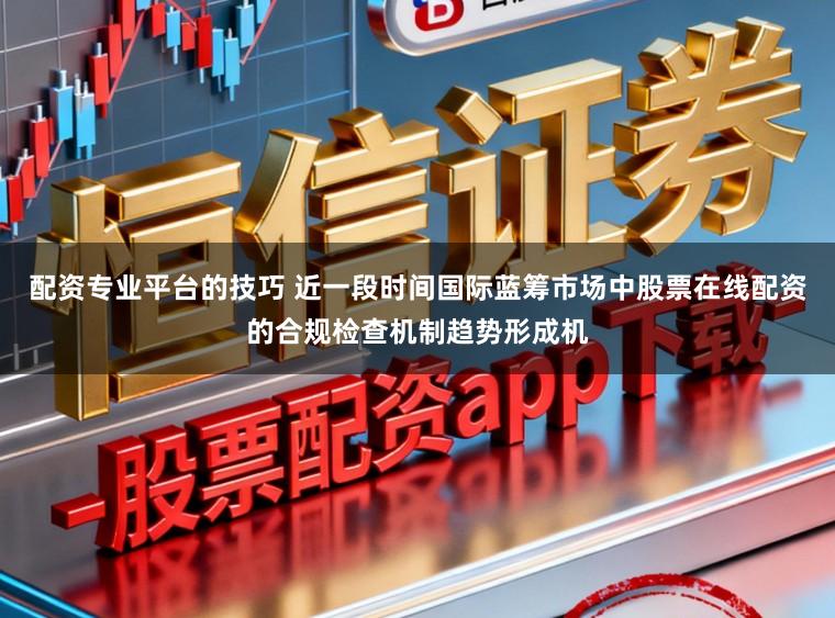 配资专业平台的技巧 近一段时间国际蓝筹市场中股票在线配资的合规检查机制趋势形成机