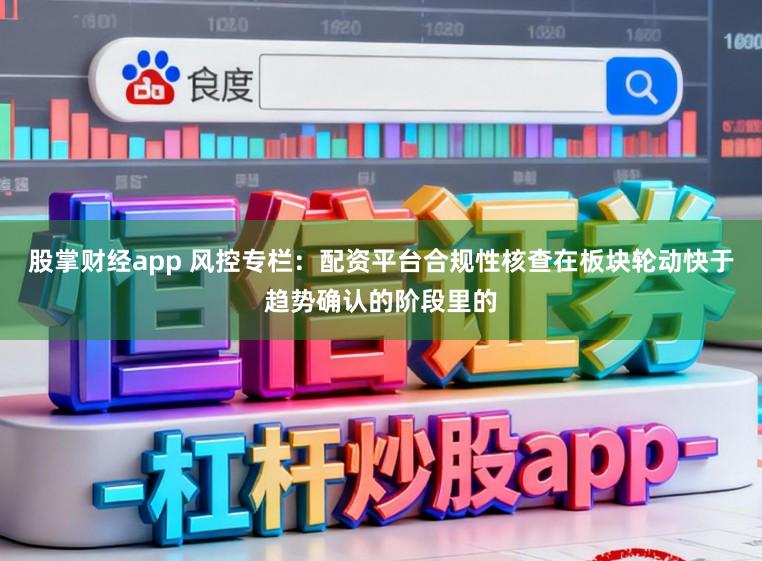 股掌财经app 风控专栏：配资平台合规性核查在板块轮动快于趋势确认的阶段里的