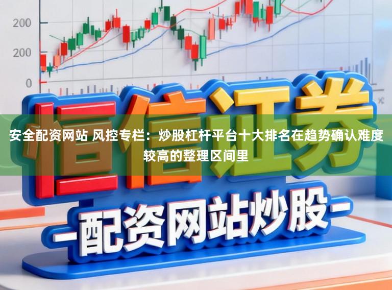 安全配资网站 风控专栏：炒股杠杆平台十大排名在趋势确认难度较高的整理区间里