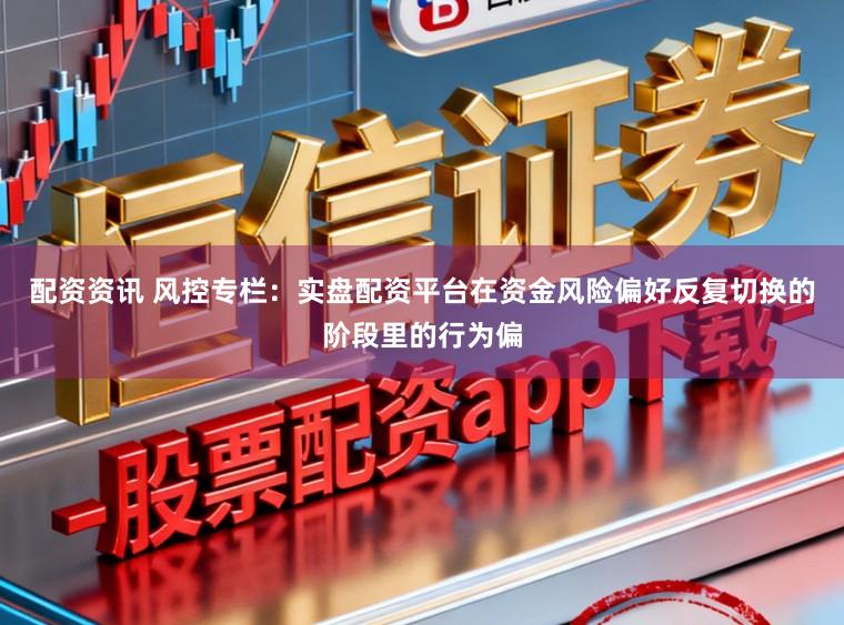 配资资讯 风控专栏：实盘配资平台在资金风险偏好反复切换的阶段里的行为偏