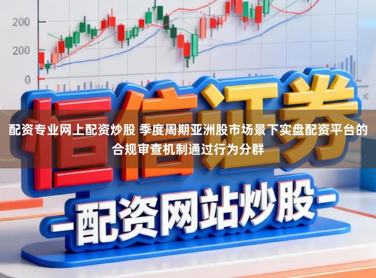 配资专业网上配资炒股 季度周期亚洲股市场景下实盘配资平台的合规审查机制通过行为分群