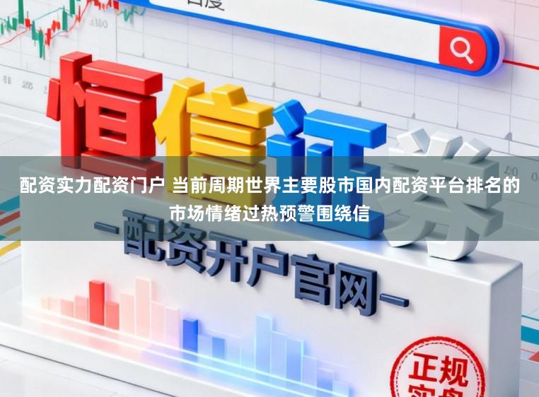 配资实力配资门户 当前周期世界主要股市国内配资平台排名的市场情绪过热预警围绕信