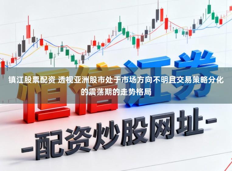 镇江股票配资 透视亚洲股市处于市场方向不明且交易策略分化的震荡期的走势格局