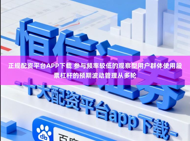 正规配资平台APP下载 参与频率较低的观察型用户群体使用股票杠杆的预期波动管理从多轮