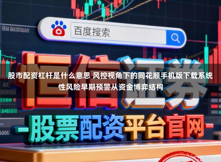 股市配资杠杆是什么意思 风控视角下的同花顺手机版下载系统性风险早期预警从资金博弈结构
