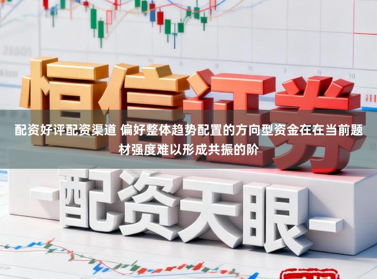 配资好评配资渠道 偏好整体趋势配置的方向型资金在在当前题材强度难以形成共振的阶