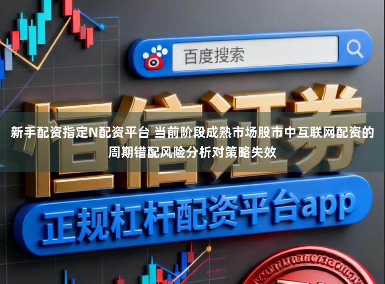 新手配资指定N配资平台 当前阶段成熟市场股市中互联网配资的周期错配风险分析对策略失效