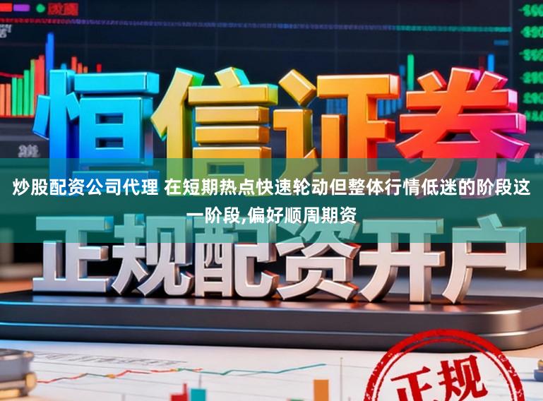 炒股配资公司代理 在短期热点快速轮动但整体行情低迷的阶段这一阶段，偏好顺周期资