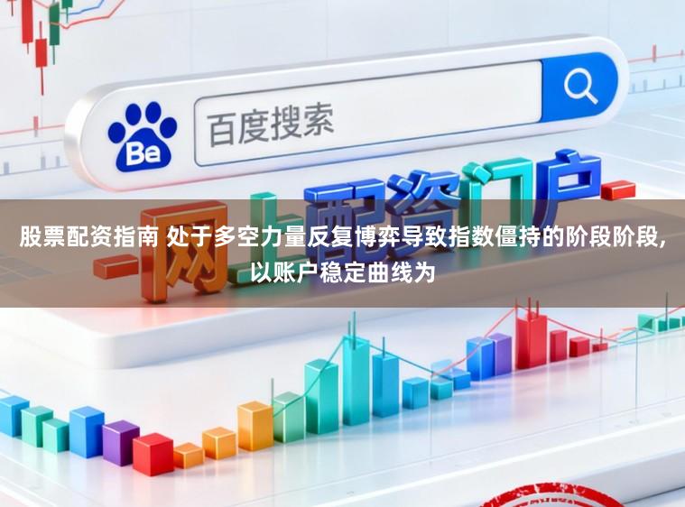 股票配资指南 处于多空力量反复博弈导致指数僵持的阶段阶段，以账户稳定曲线为