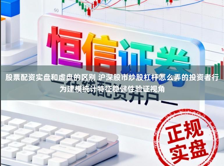 股票配资实盘和虚盘的区别 沪深股市炒股杠杆怎么弄的投资者行为建模统计特征稳健性验证视角