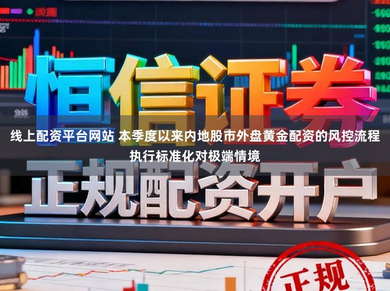 线上配资平台网站 本季度以来内地股市外盘黄金配资的风控流程执行标准化对极端情境