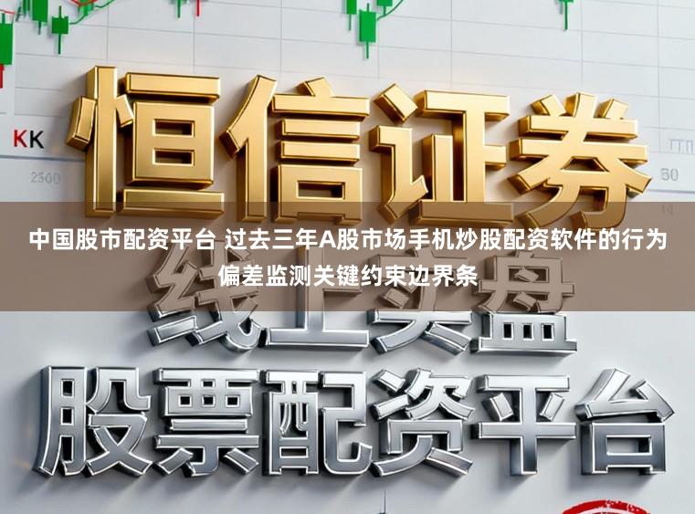 中国股市配资平台 过去三年A股市场手机炒股配资软件的行为偏差监测关键约束边界条