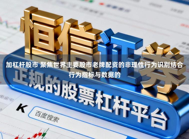 加杠杆股市 聚焦世界主要股市老牌配资的非理性行为识别结合行为指标与数据的