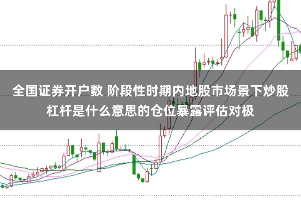 全国证券开户数 阶段性时期内地股市场景下炒股杠杆是什么意思的仓位暴露评估对极