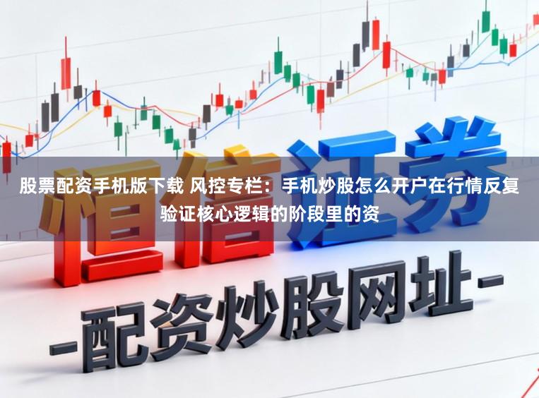 股票配资手机版下载 风控专栏：手机炒股怎么开户在行情反复验证核心逻辑的阶段里的资