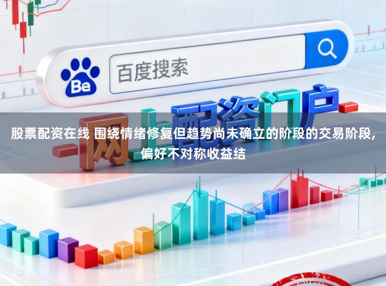股票配资在线 围绕情绪修复但趋势尚未确立的阶段的交易阶段，偏好不对称收益结