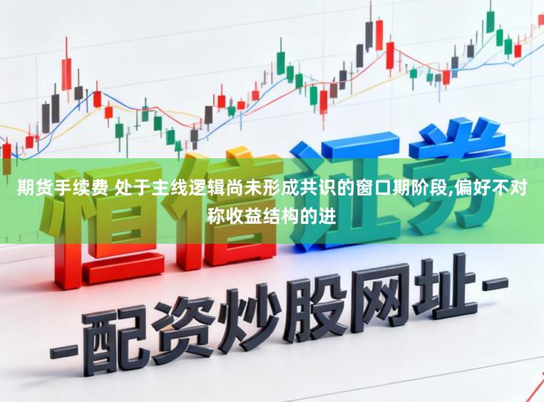 期货手续费 处于主线逻辑尚未形成共识的窗口期阶段，偏好不对称收益结构的进