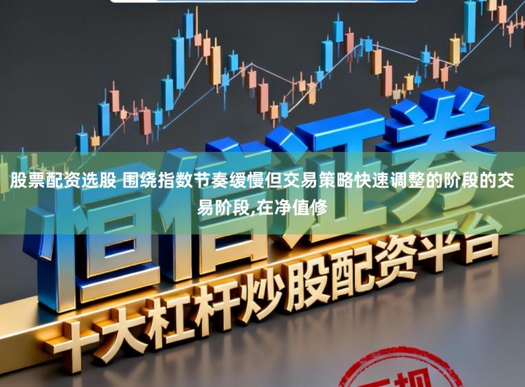 股票配资选股 围绕指数节奏缓慢但交易策略快速调整的阶段的交易阶段，在净值修