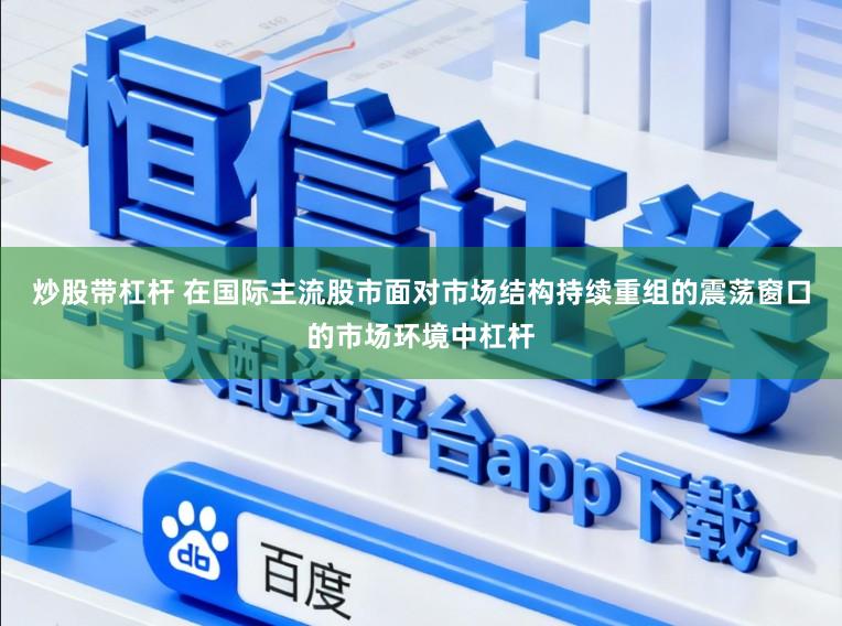 炒股带杠杆 在国际主流股市面对市场结构持续重组的震荡窗口的市场环境中杠杆